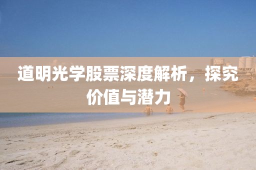 道明光学股票深度解析，探究价值与潜力