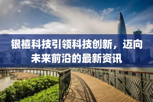 银禧科技引领科技创新，迈向未来前沿的最新资讯