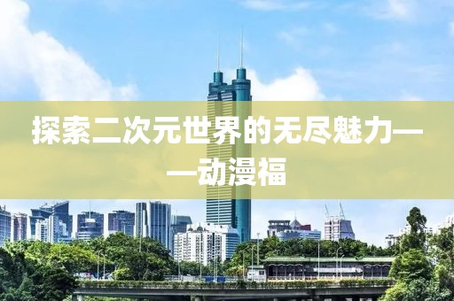 探索二次元世界的无尽魅力——动漫福