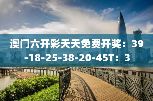 澳门六开彩天天免费开奖：39-18-25-38-20-45T：3