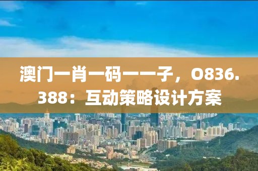 澳门一肖一码一一子，O836.388：互动策略设计方案