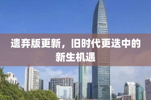 遗弃版更新，旧时代更迭中的新生机遇
