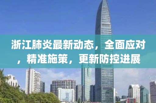 浙江肺炎最新动态，全面应对，精准施策，更新防控进展