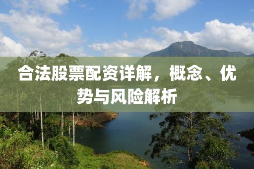合法股票配资详解，概念、优势与风险解析
