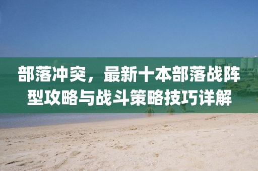 部落冲突，最新十本部落战阵型攻略与战斗策略技巧详解