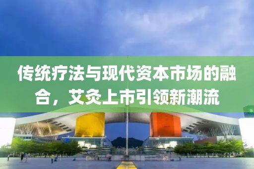 传统疗法与现代资本市场的融合，艾灸上市引领新潮流