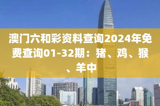 澳门六和彩资料查询2024年免费查询01-32期：猪、鸡、猴、羊中