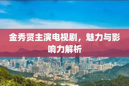 金秀贤主演电视剧，魅力与影响力解析