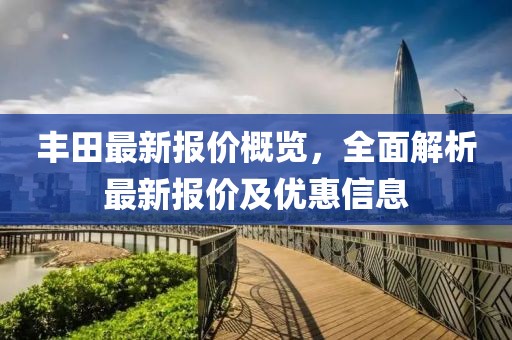 丰田最新报价概览，全面解析最新报价及优惠信息