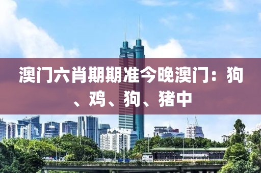 澳门六肖期期准今晚澳门：狗、鸡、狗、猪中