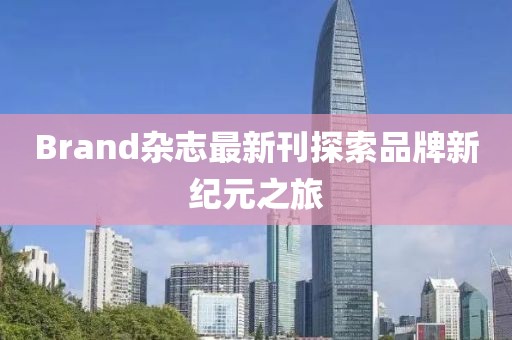 Brand杂志最新刊探索品牌新纪元之旅