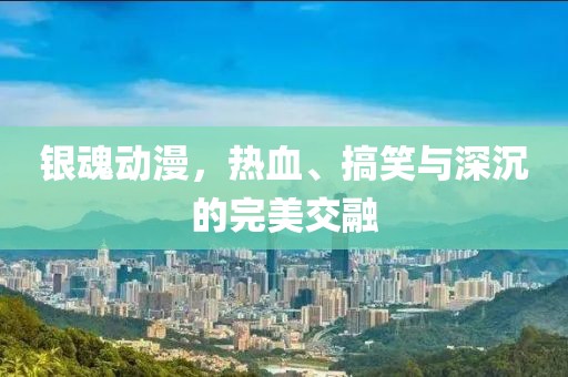 银魂动漫，热血、搞笑与深沉的完美交融