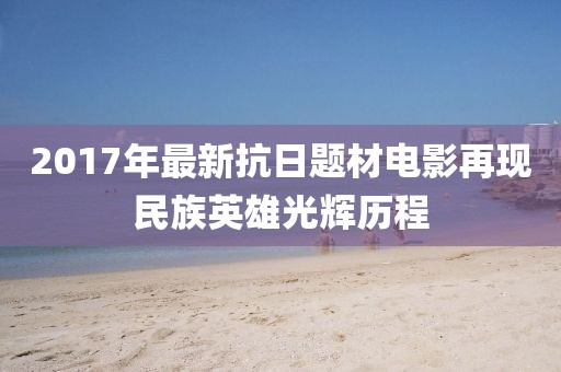 2017年最新抗日题材电影再现民族英雄光辉历程