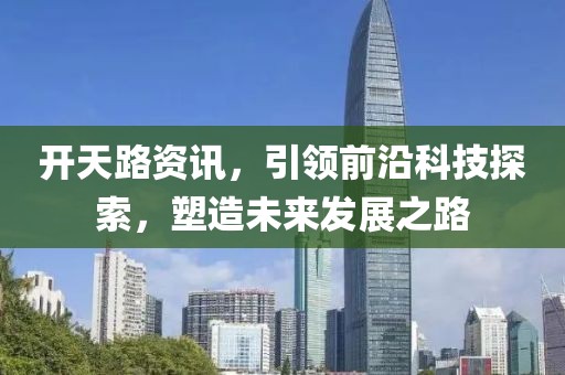 开天路资讯，引领前沿科技探索，塑造未来发展之路