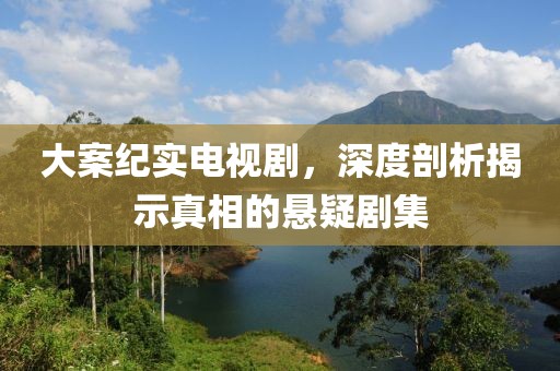 大案纪实电视剧，深度剖析揭示真相的悬疑剧集