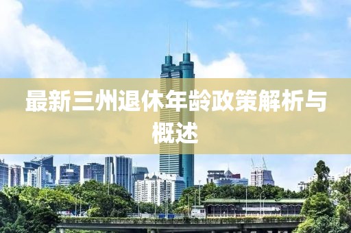 最新三州退休年龄政策解析与概述