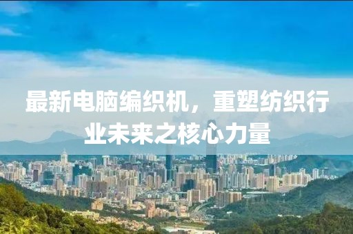 最新电脑编织机，重塑纺织行业未来之核心力量