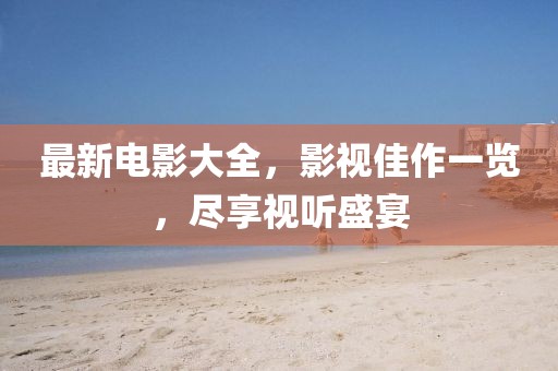 最新电影大全，影视佳作一览，尽享视听盛宴