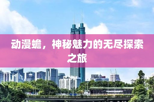 动漫蟾，神秘魅力的无尽探索之旅