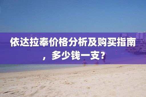 依达拉奉价格分析及购买指南，多少钱一支？