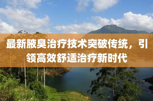 最新腋臭治疗技术突破传统，引领高效舒适治疗新时代