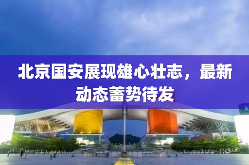 北京国安展现雄心壮志，最新动态蓄势待发