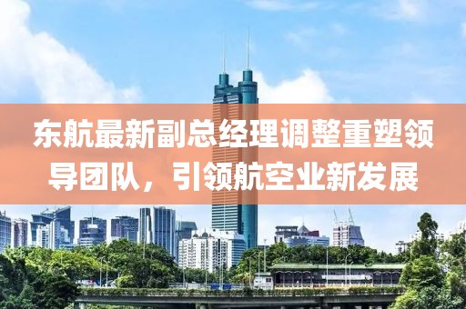 东航最新副总经理调整重塑领导团队，引领航空业新发展