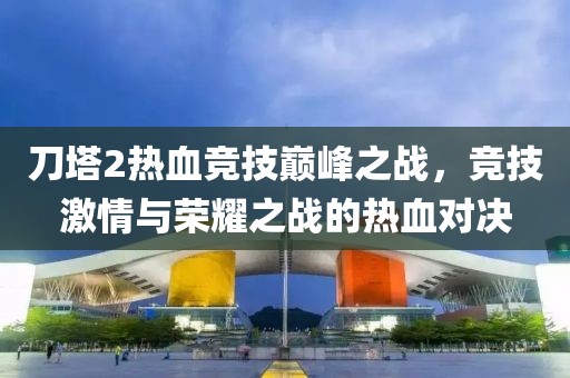 刀塔2热血竞技巅峰之战，竞技激情与荣耀之战的热血对决