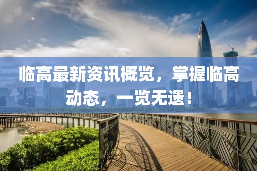 临高最新资讯概览，掌握临高动态，一览无遗！