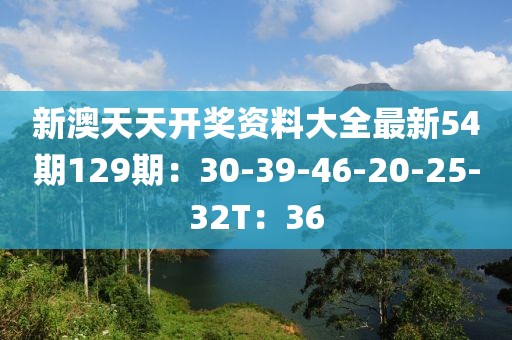 新澳天天开奖资料大全最新54期129期：30-39-46-20-25-32T：36