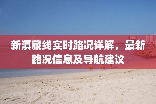 新滇藏线实时路况详解，最新路况信息及导航建议