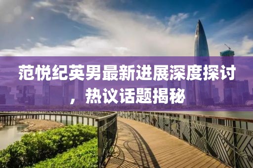 范悦纪英男最新进展深度探讨，热议话题揭秘