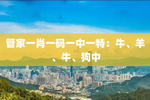管家一肖一码一中一特：牛、羊、牛、狗中