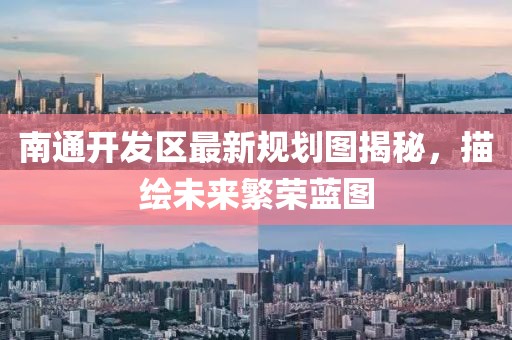南通开发区最新规划图揭秘，描绘未来繁荣蓝图