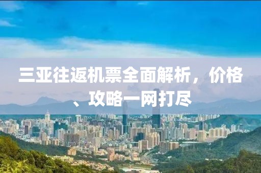 三亚往返机票全面解析，价格、攻略一网打尽