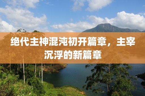 绝代主神混沌初开篇章，主宰沉浮的新篇章