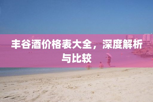 丰谷酒价格表大全，深度解析与比较