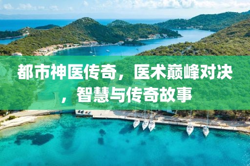 都市神医传奇，医术巅峰对决，智慧与传奇故事