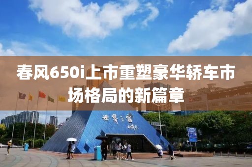 春风650i上市重塑豪华轿车市场格局的新篇章