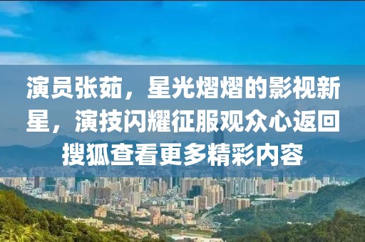 演员张茹，星光熠熠的影视新星，演技闪耀征服观众心返回搜狐查看更多精彩内容