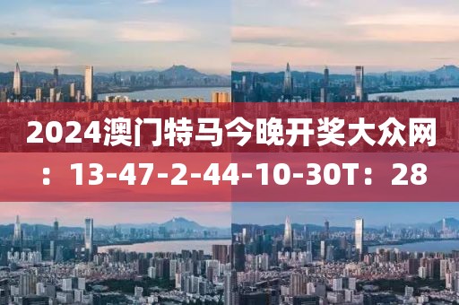 2024澳门特马今晚开奖大众网：13-47-2-44-10-30T：28