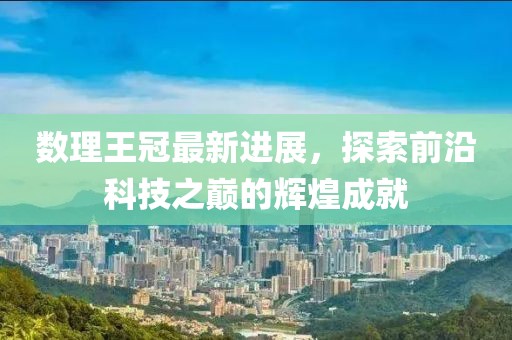 数理王冠最新进展，探索前沿科技之巅的辉煌成就