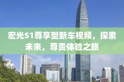 宏光S1尊享型新车视频，探索未来，尊贵体验之旅