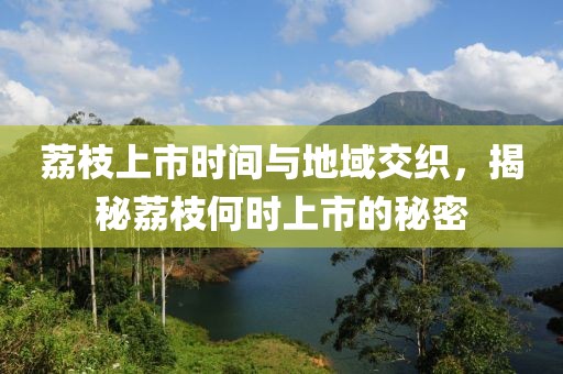 荔枝上市时间与地域交织，揭秘荔枝何时上市的秘密