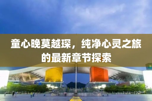 童心晚莫越琛，纯净心灵之旅的最新章节探索