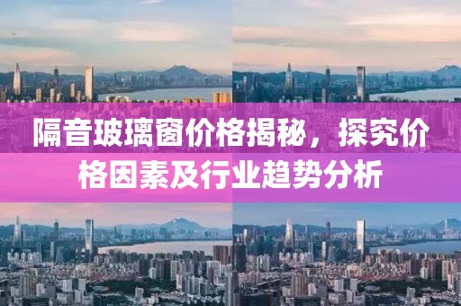 隔音玻璃窗价格揭秘，探究价格因素及行业趋势分析