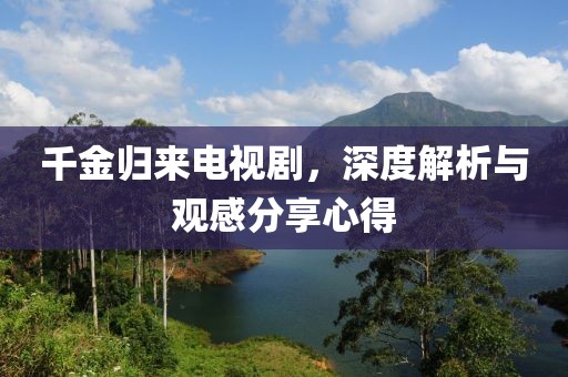 千金归来电视剧，深度解析与观感分享心得