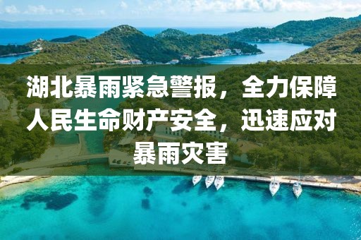 湖北暴雨紧急警报，全力保障人民生命财产安全，迅速应对暴雨灾害