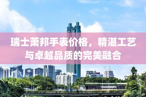 瑞士萧邦手表价格，精湛工艺与卓越品质的完美融合
