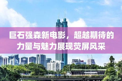 巨石强森新电影，超越期待的力量与魅力展现荧屏风采